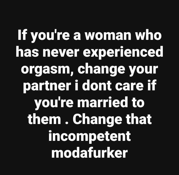 If you have never experienced orgasm, change your partner. I don